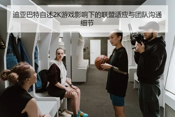 迪亚巴特自述2K游戏影响下的联盟适应与团队沟通细节
